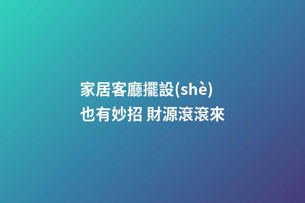 家居客廳擺設(shè)也有妙招 財源滾滾來